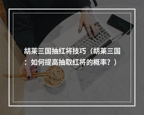 胡莱三国抽红将技巧（胡莱三国：如何提高抽取红将的概率？）