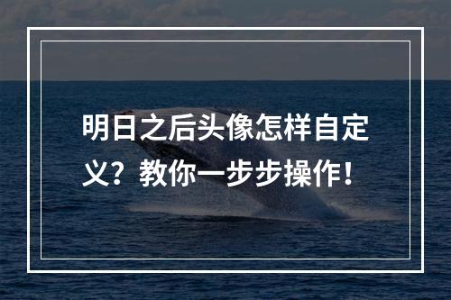 明日之后头像怎样自定义？教你一步步操作！