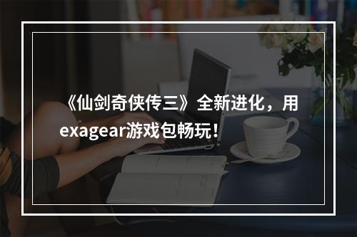 《仙剑奇侠传三》全新进化，用exagear游戏包畅玩！