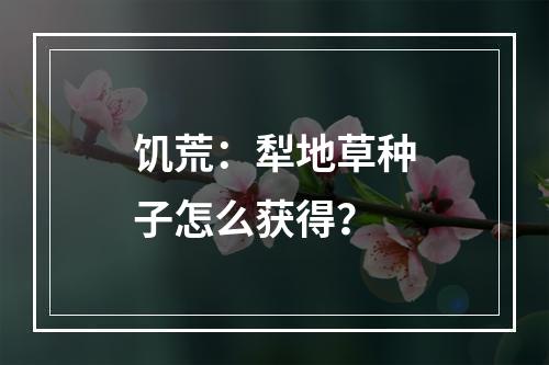 饥荒：犁地草种子怎么获得？