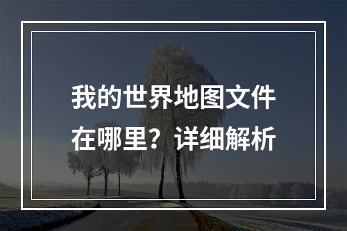 我的世界地图文件在哪里？详细解析