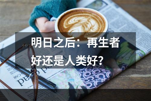 明日之后：再生者好还是人类好？