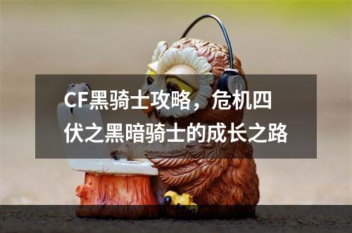 CF黑骑士攻略，危机四伏之黑暗骑士的成长之路