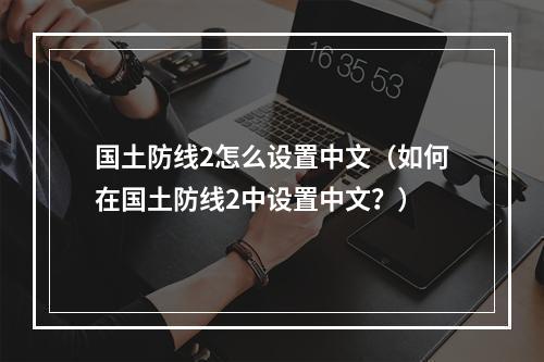 国土防线2怎么设置中文（如何在国土防线2中设置中文？）