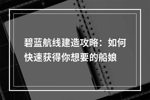 碧蓝航线建造攻略：如何快速获得你想要的船娘