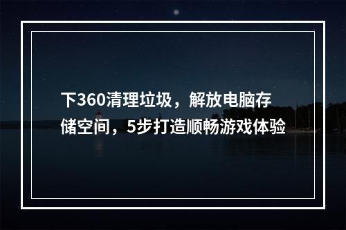 下360清理垃圾，解放电脑存储空间，5步打造顺畅游戏体验