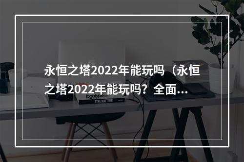 永恒之塔2022年能玩吗（永恒之塔2022年能玩吗？全面分析与解答）