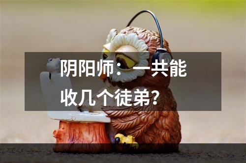 阴阳师：一共能收几个徒弟？