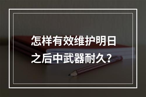 怎样有效维护明日之后中武器耐久？