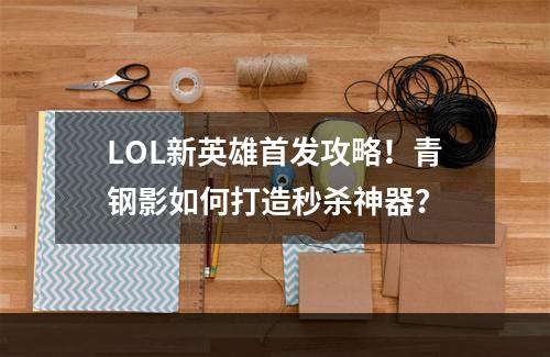 LOL新英雄首发攻略！青钢影如何打造秒杀神器？