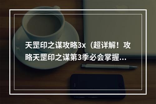 天罡印之谋攻略3x（超详解！攻略天罡印之谋第3季必会掌握的关键技巧）