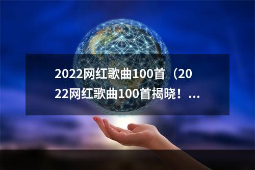 2022网红歌曲100首（2022网红歌曲100首揭晓！这些歌曲是当前年轻人最钟爱的！）