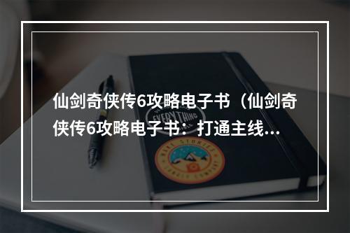 仙剑奇侠传6攻略电子书（仙剑奇侠传6攻略电子书：打通主线剧情的必备指南！）