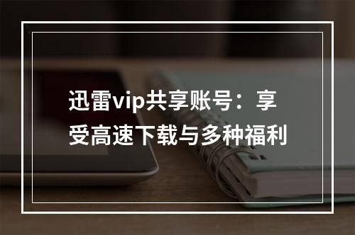 迅雷vip共享账号：享受高速下载与多种福利