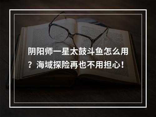 阴阳师一星太鼓斗鱼怎么用？海域探险再也不用担心！