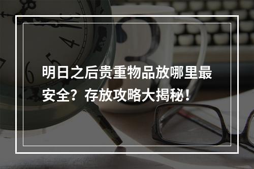 明日之后贵重物品放哪里最安全？存放攻略大揭秘！