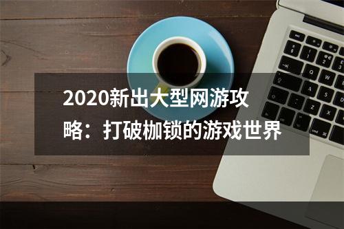 2020新出大型网游攻略：打破枷锁的游戏世界