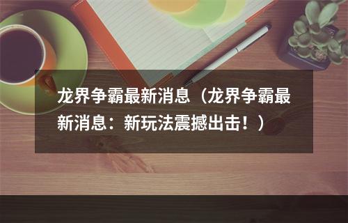 龙界争霸最新消息（龙界争霸最新消息：新玩法震撼出击！）