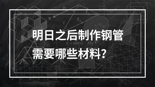 明日之后制作钢管需要哪些材料？