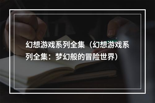 幻想游戏系列全集（幻想游戏系列全集：梦幻般的冒险世界）