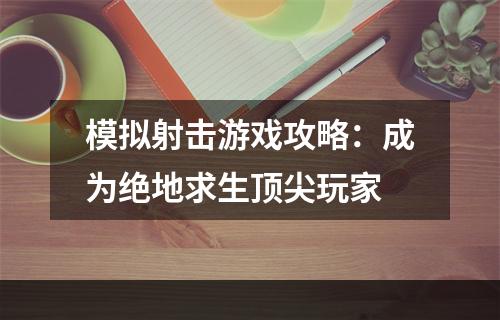 模拟射击游戏攻略：成为绝地求生顶尖玩家