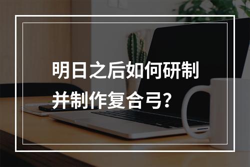 明日之后如何研制并制作复合弓？