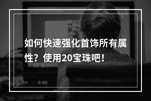 如何快速强化首饰所有属性？使用20宝珠吧！