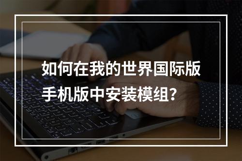 如何在我的世界国际版手机版中安装模组？