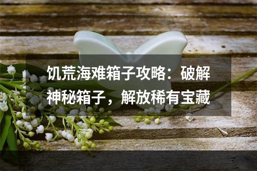 饥荒海难箱子攻略：破解神秘箱子，解放稀有宝藏