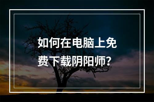 如何在电脑上免费下载阴阳师？