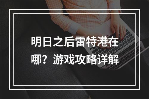 明日之后雷特港在哪？游戏攻略详解