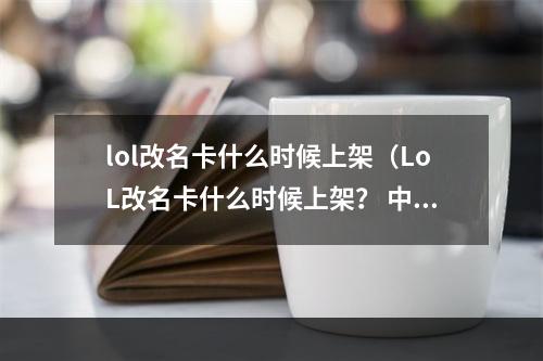 lol改名卡什么时候上架（LoL改名卡什么时候上架？ 中文攻略）