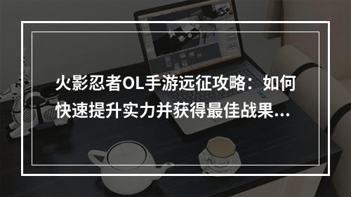 火影忍者OL手游远征攻略：如何快速提升实力并获得最佳战果？