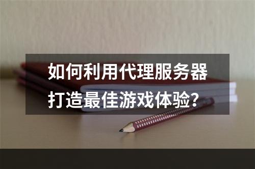 如何利用代理服务器打造最佳游戏体验？