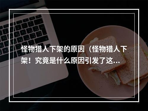 怪物猎人下架的原因（怪物猎人下架！究竟是什么原因引发了这场风波？）