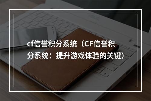 cf信誉积分系统（CF信誉积分系统：提升游戏体验的关键）