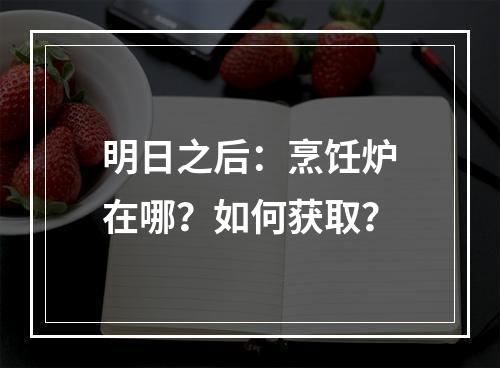 明日之后：烹饪炉在哪？如何获取？