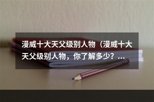 漫威十大天父级别人物（漫威十大天父级别人物，你了解多少？）