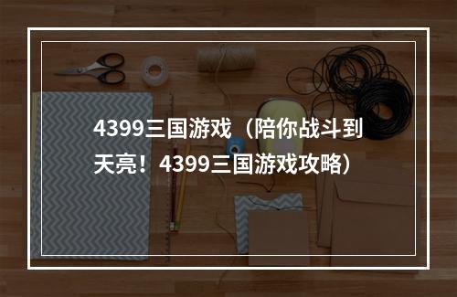 4399三国游戏（陪你战斗到天亮！4399三国游戏攻略）