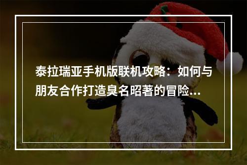 泰拉瑞亚手机版联机攻略：如何与朋友合作打造臭名昭著的冒险之旅