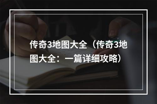 传奇3地图大全（传奇3地图大全：一篇详细攻略）