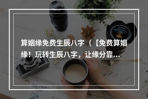 算姻缘免费生辰八字（【免费算姻缘！玩转生辰八字，让缘分靠近你】）