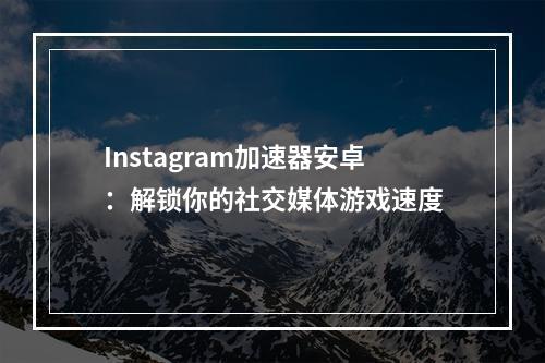 Instagram加速器安卓：解锁你的社交媒体游戏速度