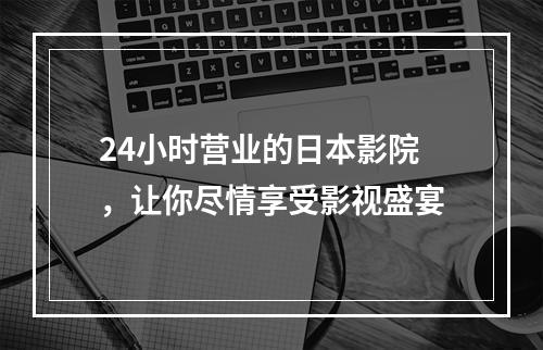 24小时营业的日本影院，让你尽情享受影视盛宴