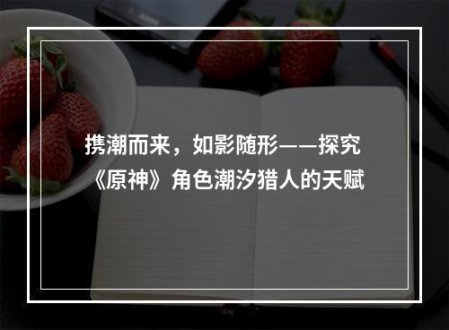 携潮而来，如影随形——探究《原神》角色潮汐猎人的天赋