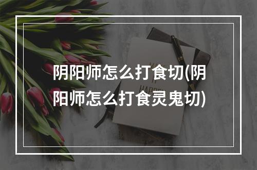 阴阳师怎么打食切(阴阳师怎么打食灵鬼切)