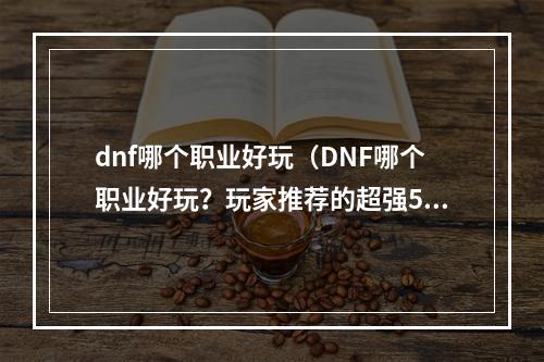 dnf哪个职业好玩（DNF哪个职业好玩？玩家推荐的超强5大职业！）