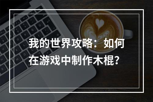 我的世界攻略：如何在游戏中制作木棍？