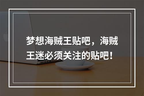 梦想海贼王贴吧，海贼王迷必须关注的贴吧！