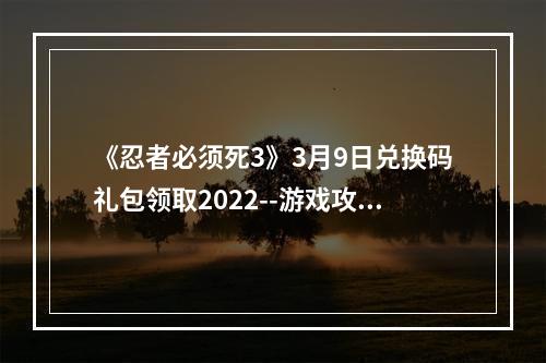 《忍者必须死3》3月9日兑换码礼包领取2022--游戏攻略网